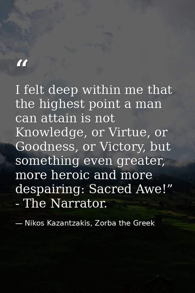 I felt deep within me that the highest point a man can attain is not Knowledge, or Virtue, or Goodness, or Victory, but  — Nikos Kazantzakis, Zorba the Greek