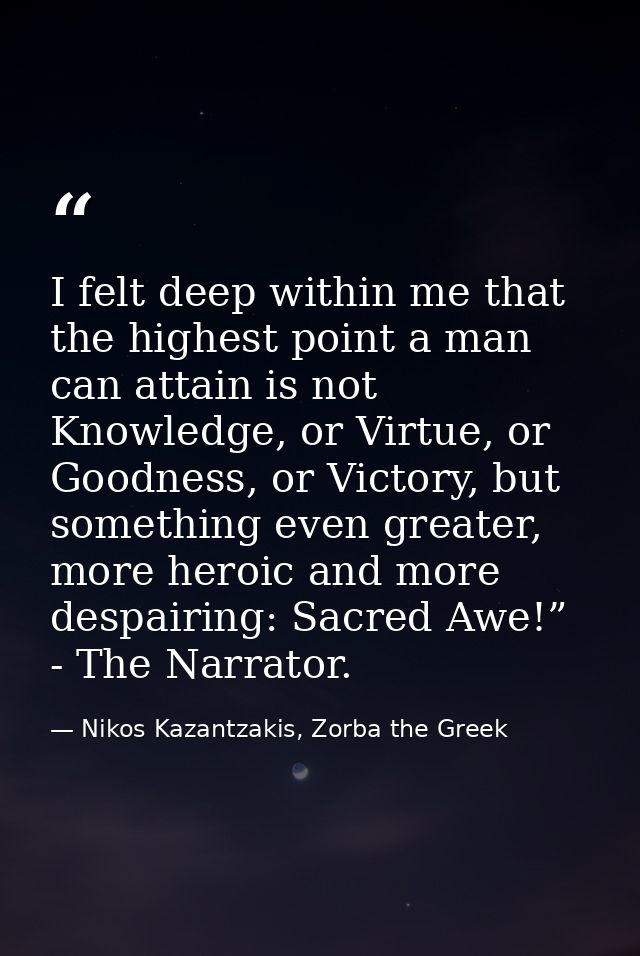 I felt deep within me that the highest point a man can attain is not Knowledge, or Virtue, or Goodness, or Victory, but  — Nikos Kazantzakis, Zorba the Greek