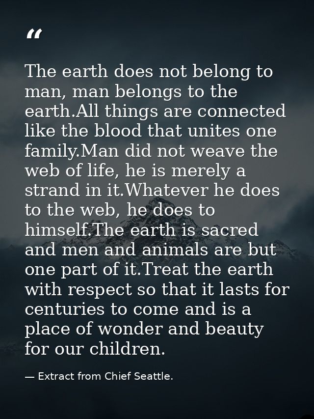 The earth does not belong to man, man belongs to the earth.All things are connected like the blood that unites one famil — Extract from Chief Seattle.