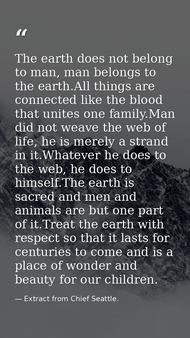 The earth does not belong to man, man belongs to the earth.All things are connected like the blood that unites one famil — Extract from Chief Seattle.