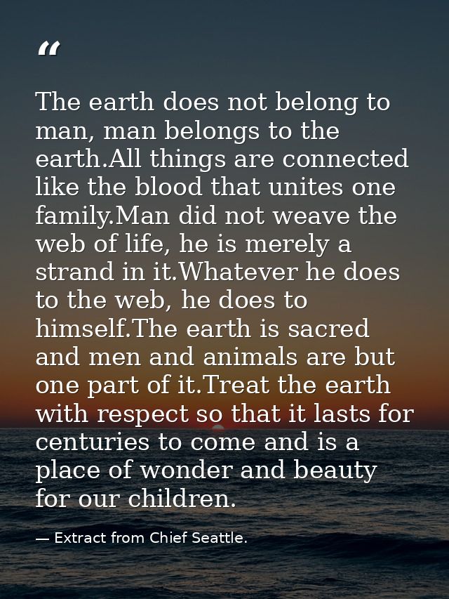 The earth does not belong to man, man belongs to the earth.All things are connected like the blood that unites one famil — Extract from Chief Seattle.
