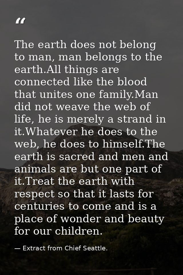 The earth does not belong to man, man belongs to the earth.All things are connected like the blood that unites one famil — Extract from Chief Seattle.