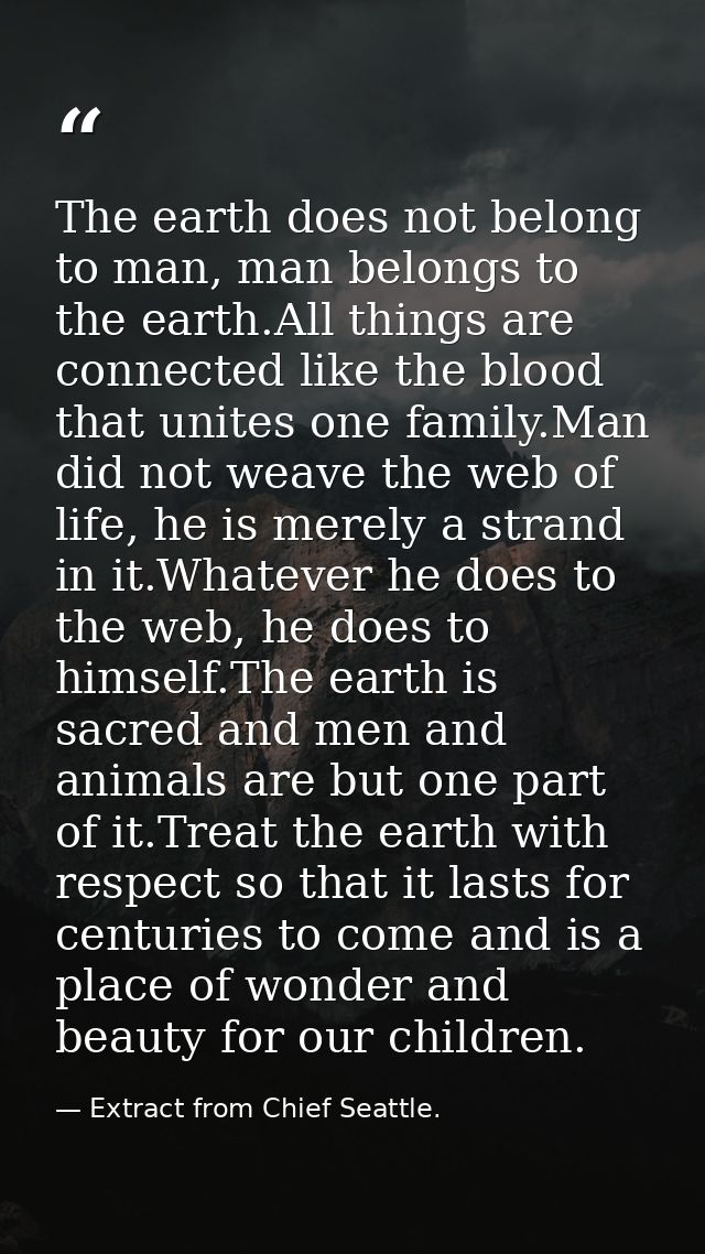 The earth does not belong to man, man belongs to the earth.All things are connected like the blood that unites one famil — Extract from Chief Seattle.