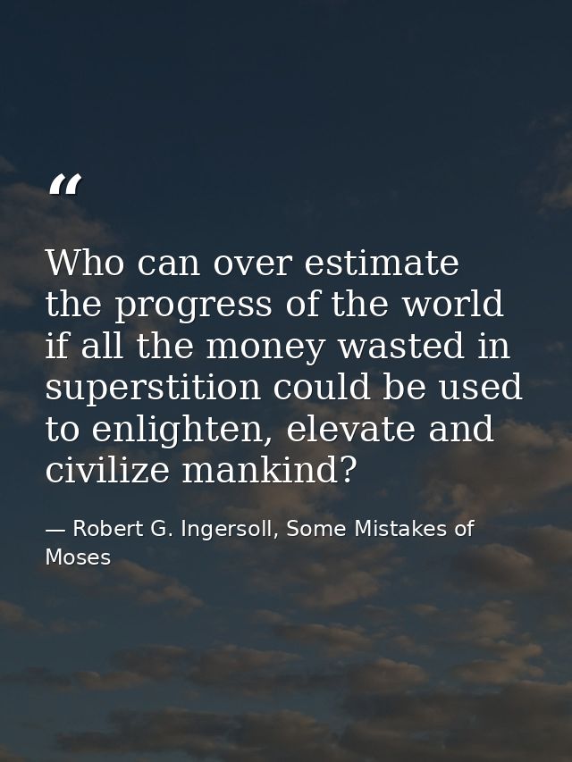 Who can over estimate the progress of the world if all the money wasted in superstition could be used to enlighten, elev — Robert G. Ingersoll, Some Mistakes of Moses