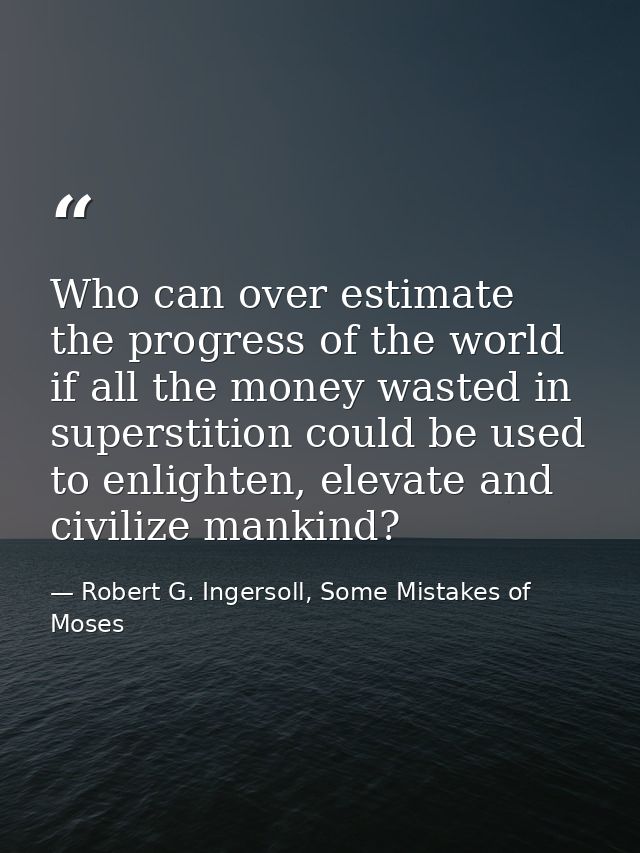 Who can over estimate the progress of the world if all the money wasted in superstition could be used to enlighten, elev — Robert G. Ingersoll, Some Mistakes of Moses
