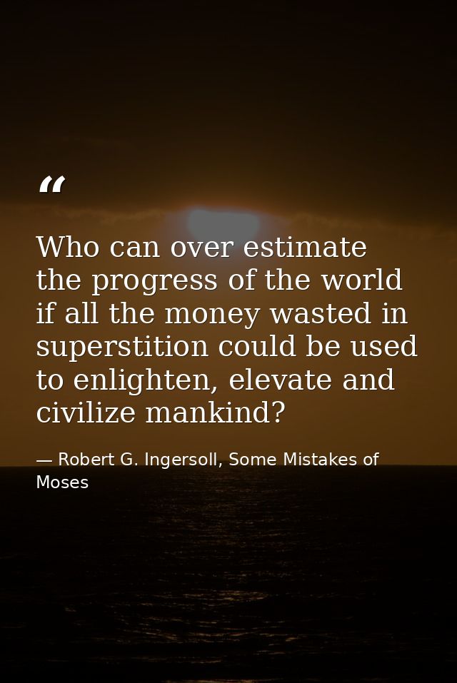 Who can over estimate the progress of the world if all the money wasted in superstition could be used to enlighten, elev — Robert G. Ingersoll, Some Mistakes of Moses