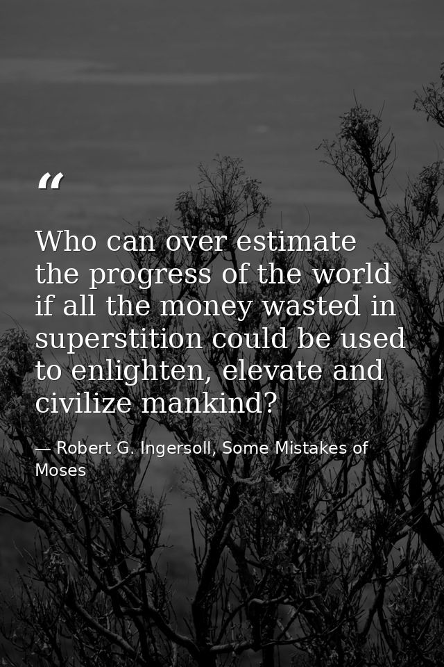 Who can over estimate the progress of the world if all the money wasted in superstition could be used to enlighten, elev — Robert G. Ingersoll, Some Mistakes of Moses