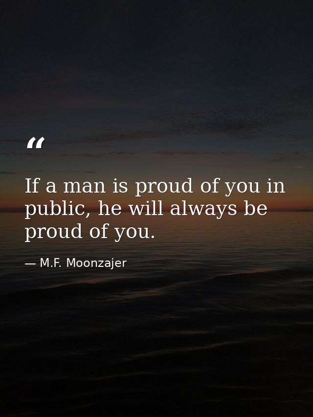 If a man is proud of you in public, he will always be proud of you. — M.F. Moonzajer
