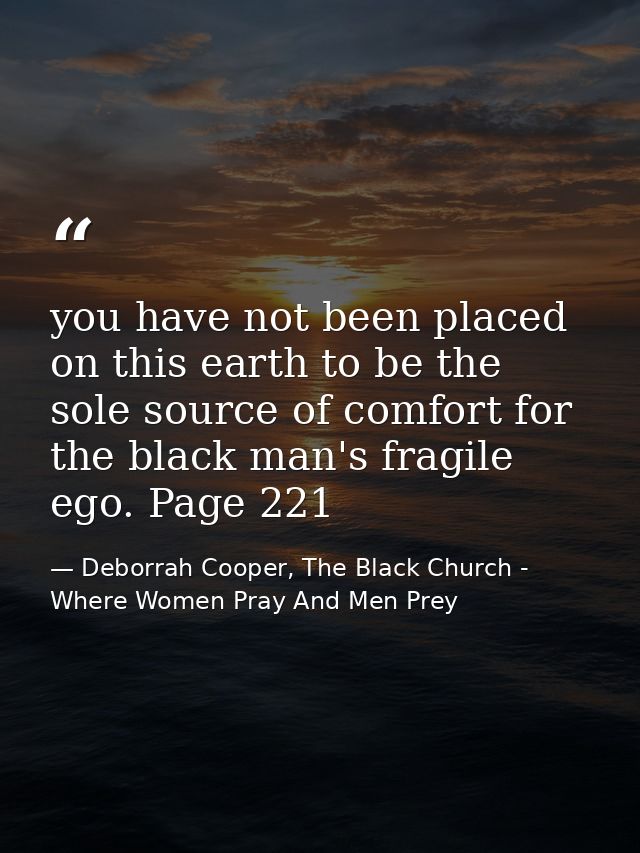 you have not been placed on this earth to be the sole source of comfort for the black man's fragile ego. Page 221 — Deborrah Cooper, The Black Church - Where Women Pray And Men Prey
