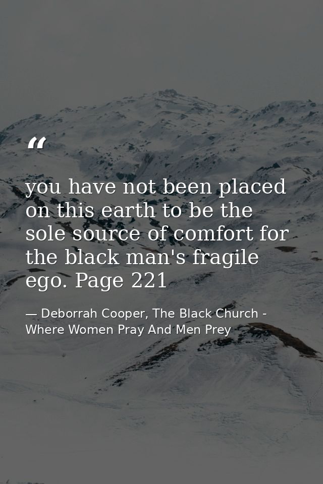 you have not been placed on this earth to be the sole source of comfort for the black man's fragile ego. Page 221 — Deborrah Cooper, The Black Church - Where Women Pray And Men Prey