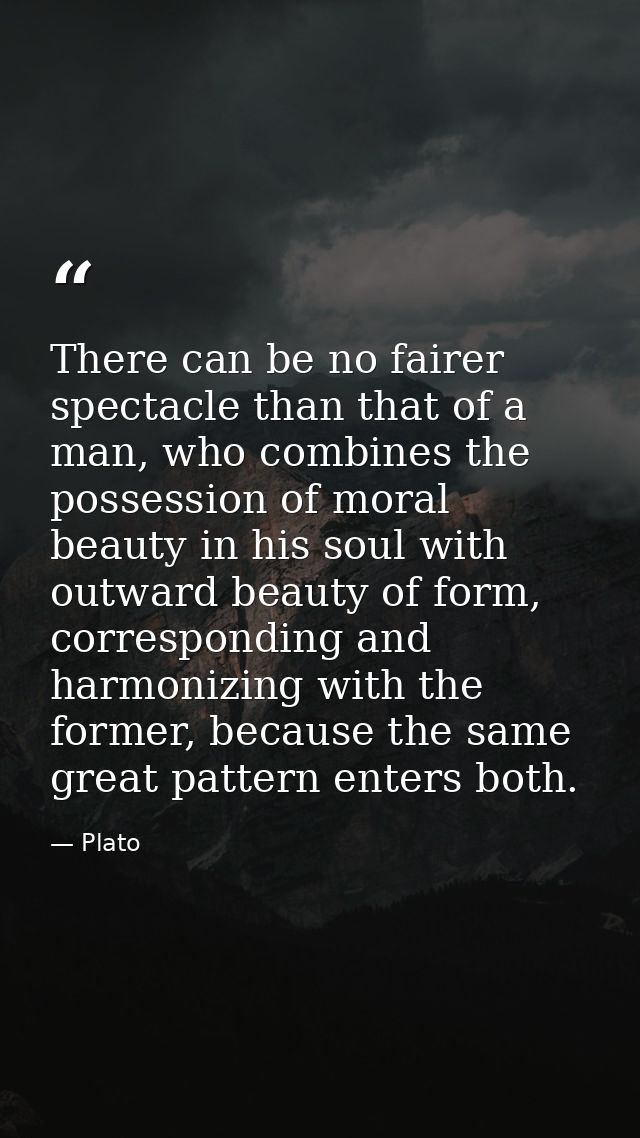 There can be no fairer spectacle than that of a man, who combines the possession of moral beauty in his soul with outwar — Plato
