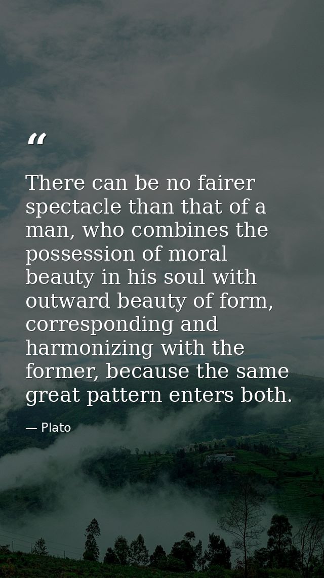 There can be no fairer spectacle than that of a man, who combines the possession of moral beauty in his soul with outwar — Plato