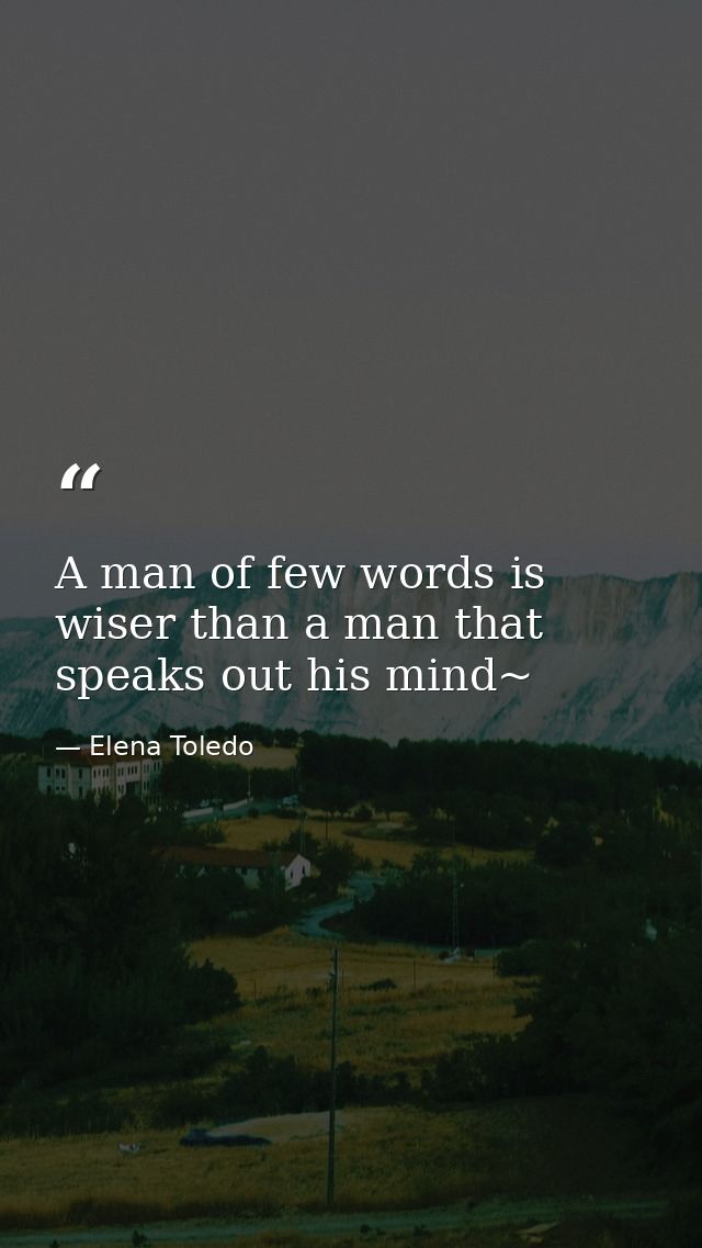 A man of few words is wiser than a man that speaks out his mind~ — Elena Toledo