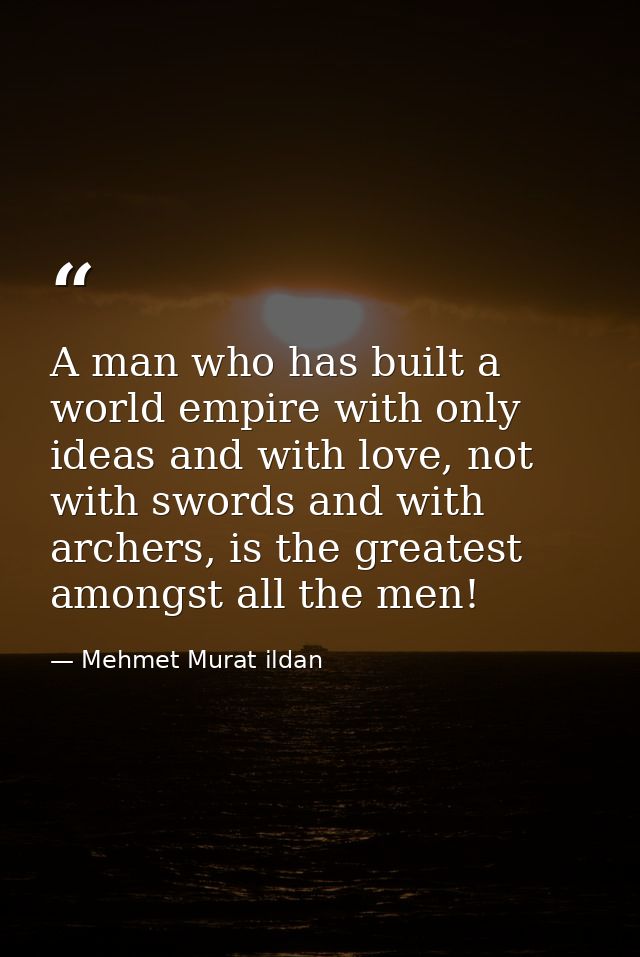A man who has built a world empire with only ideas and with love, not with swords and with archers, is the greatest amon — Mehmet Murat ildan