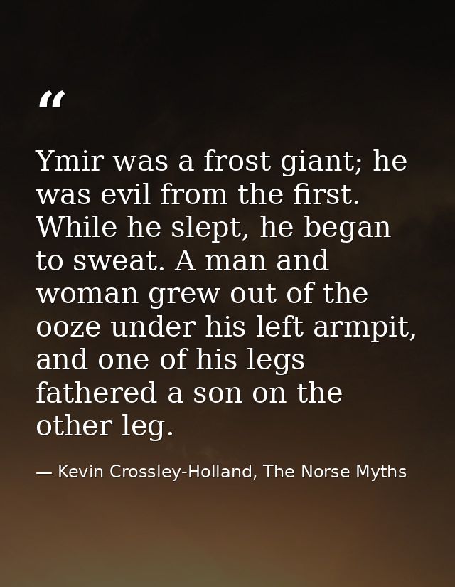 Ymir was a frost giant; he was evil from the first. While he slept, he began to sweat. A man and woman grew out of the o — Kevin Crossley-Holland, The Norse Myths