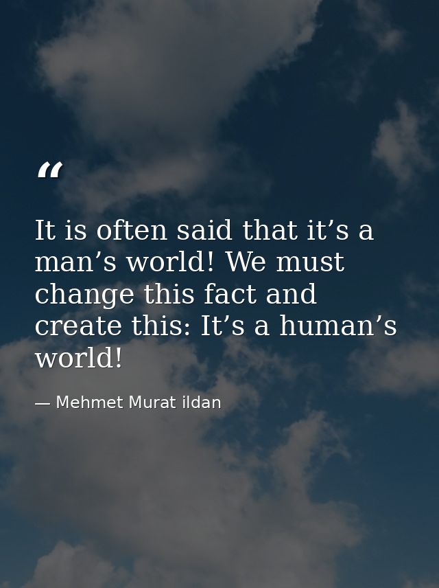 It is often said that it’s a man’s world! We must change this fact and create this: It’s a human’s world! — Mehmet Murat ildan
