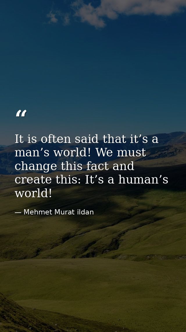 It is often said that it’s a man’s world! We must change this fact and create this: It’s a human’s world! — Mehmet Murat ildan
