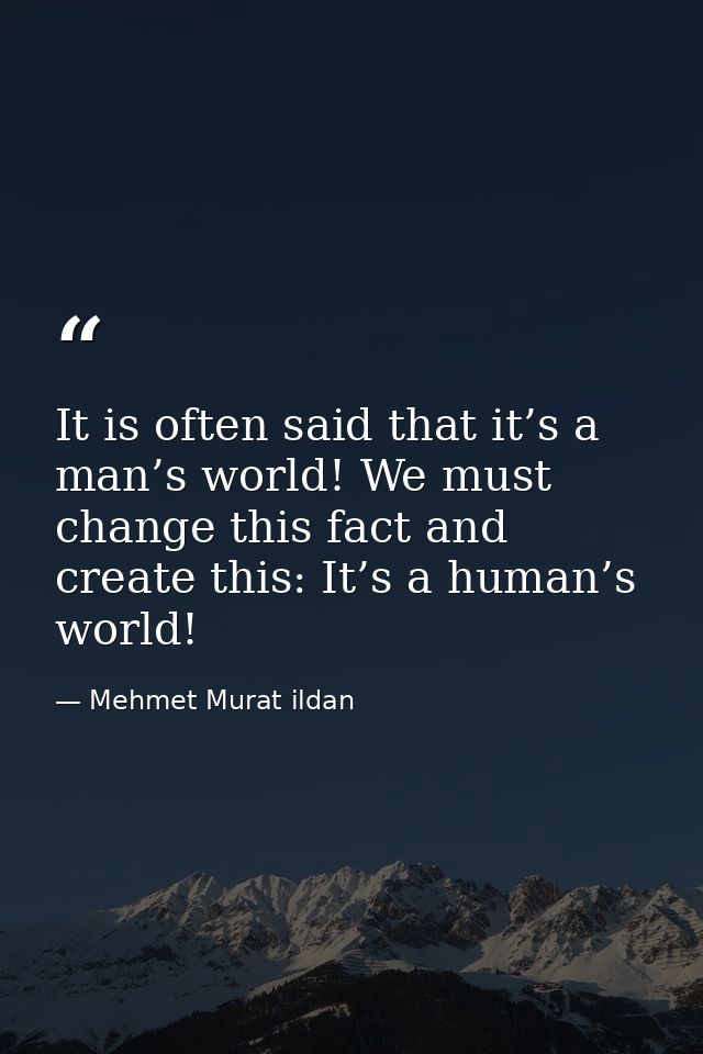 It is often said that it’s a man’s world! We must change this fact and create this: It’s a human’s world! — Mehmet Murat ildan
