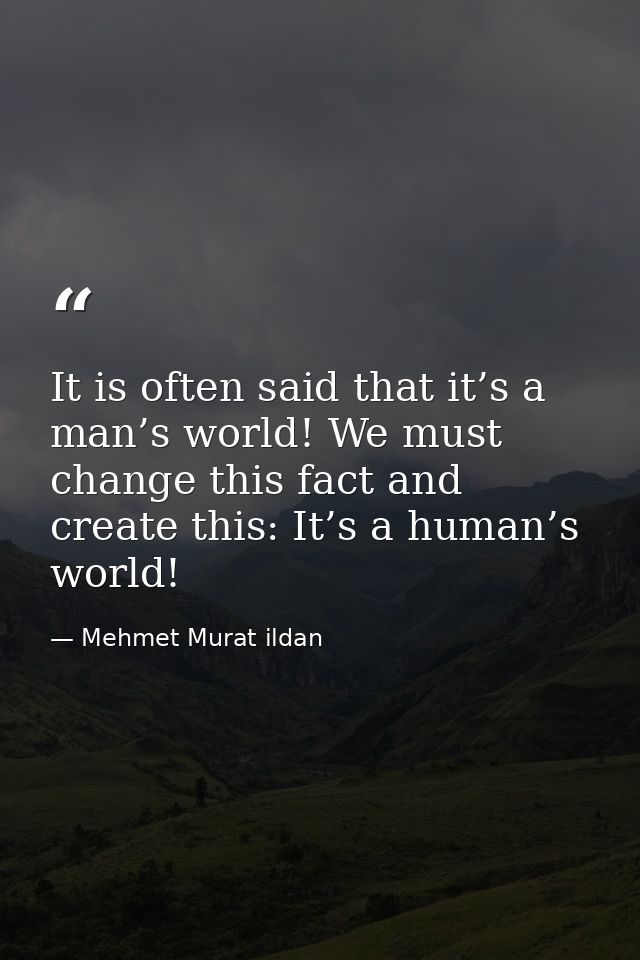 It is often said that it’s a man’s world! We must change this fact and create this: It’s a human’s world! — Mehmet Murat ildan
