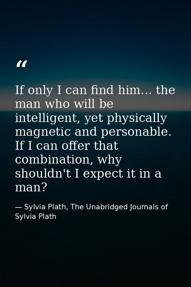 If only I can find him... the man who will be intelligent, yet physically magnetic and personable. If I can offer that c — Sylvia Plath, The Unabridged Journals of Sylvia Plath