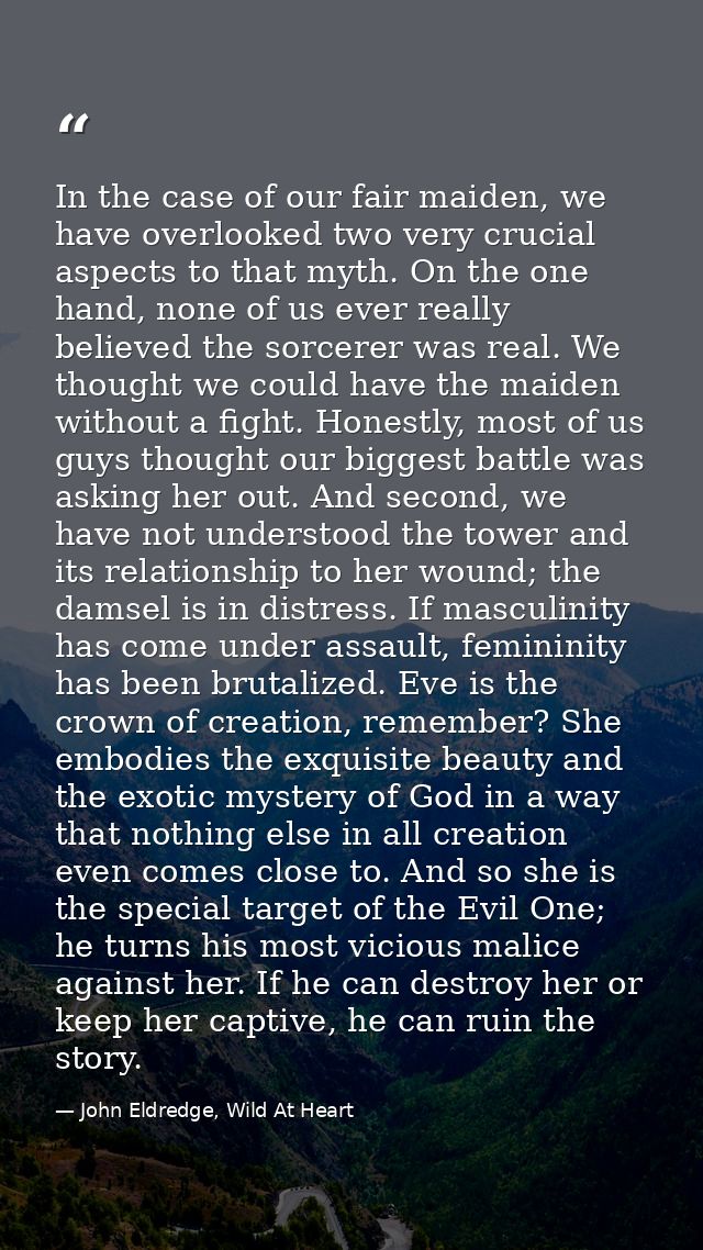 In the case of our fair maiden, we have overlooked two very crucial aspects to that myth. On the one hand, none of us ev — John Eldredge, Wild At Heart