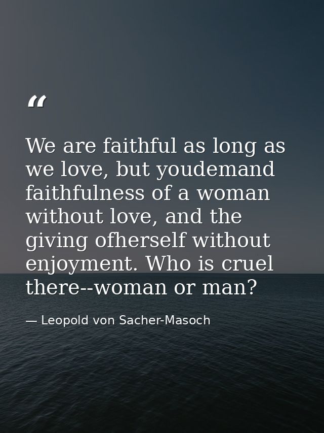 We are faithful as long as we love, but youdemand faithfulness of a woman without love, and the giving ofherself without — Leopold von Sacher-Masoch
