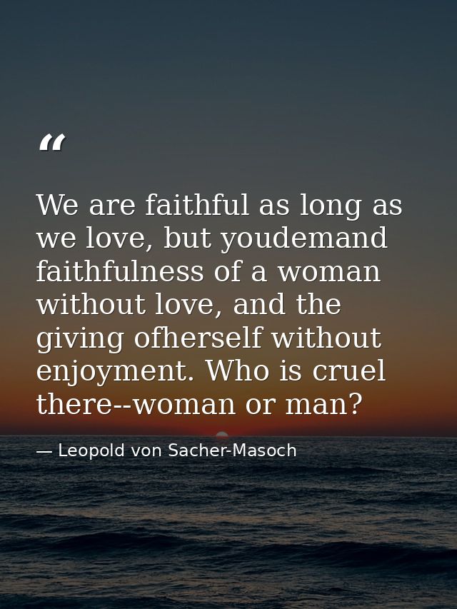We are faithful as long as we love, but youdemand faithfulness of a woman without love, and the giving ofherself without — Leopold von Sacher-Masoch