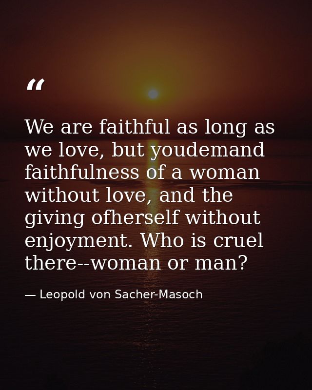 We are faithful as long as we love, but youdemand faithfulness of a woman without love, and the giving ofherself without — Leopold von Sacher-Masoch
