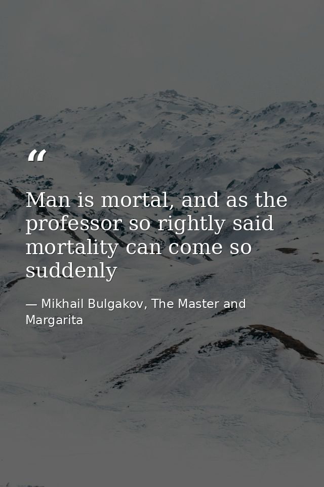 Man is mortal, and as the professor so rightly said mortality can come so suddenly — Mikhail Bulgakov, The Master and Margarita