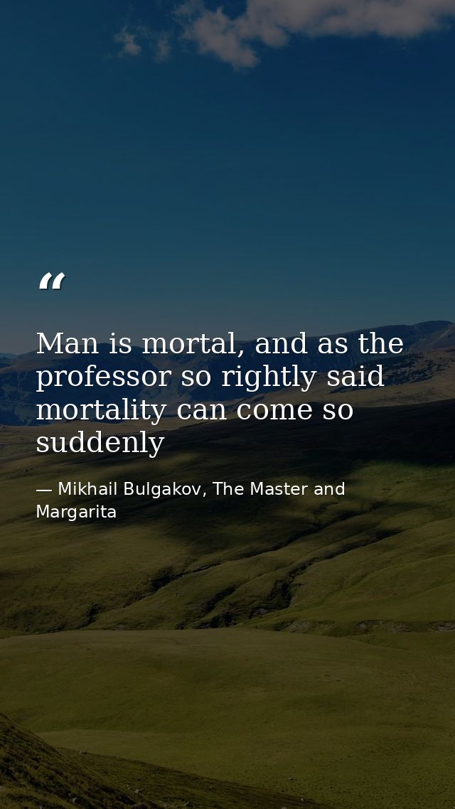 Man is mortal, and as the professor so rightly said mortality can come so suddenly — Mikhail Bulgakov, The Master and Margarita