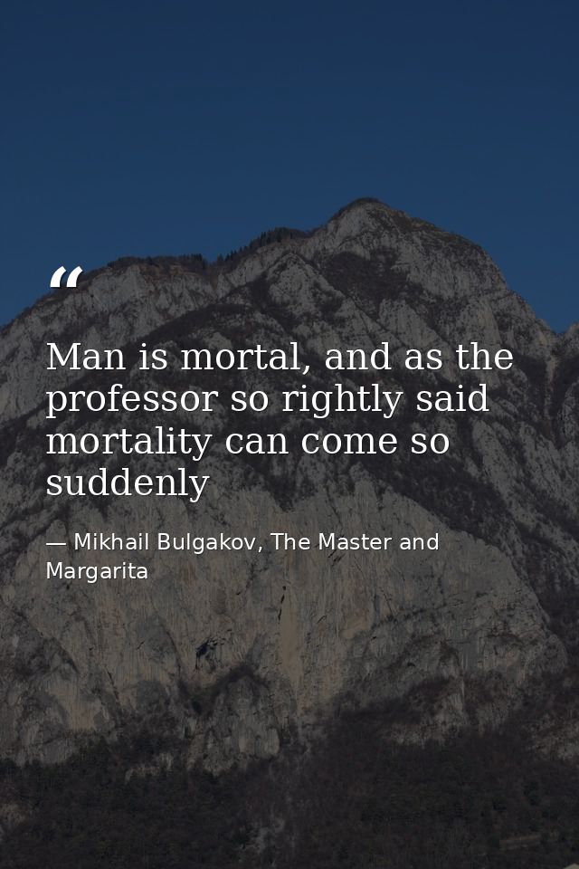 Man is mortal, and as the professor so rightly said mortality can come so suddenly — Mikhail Bulgakov, The Master and Margarita