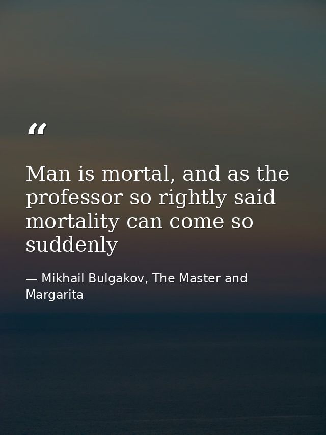 Man is mortal, and as the professor so rightly said mortality can come so suddenly — Mikhail Bulgakov, The Master and Margarita