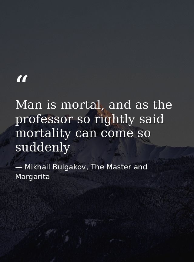 Man is mortal, and as the professor so rightly said mortality can come so suddenly — Mikhail Bulgakov, The Master and Margarita