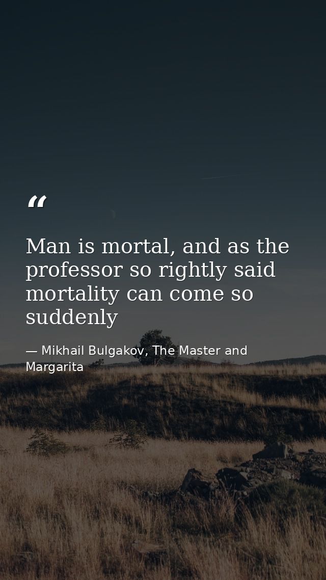 Man is mortal, and as the professor so rightly said mortality can come so suddenly — Mikhail Bulgakov, The Master and Margarita