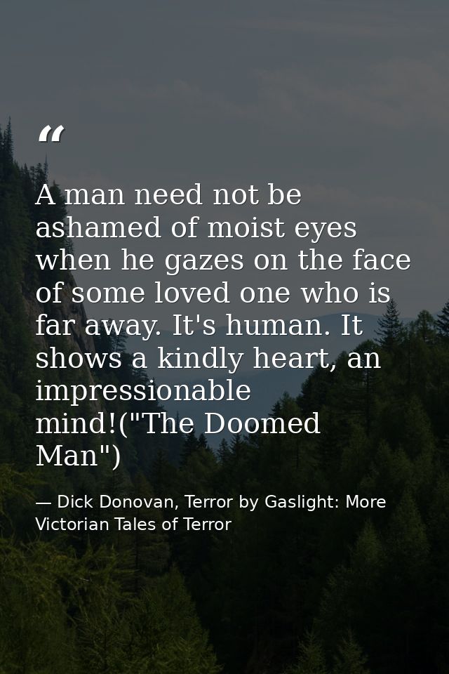 A man need not be ashamed of moist eyes when he gazes on the face of some loved one who is far away. It's human. It show — Dick Donovan, Terror by Gaslight: More Victorian Tales of Terror