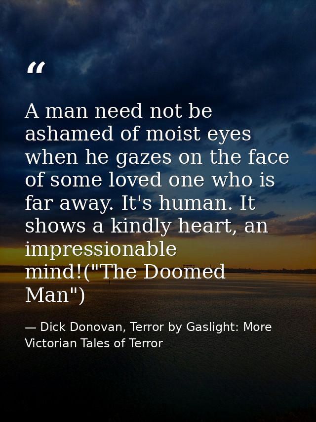 A man need not be ashamed of moist eyes when he gazes on the face of some loved one who is far away. It's human. It show — Dick Donovan, Terror by Gaslight: More Victorian Tales of Terror