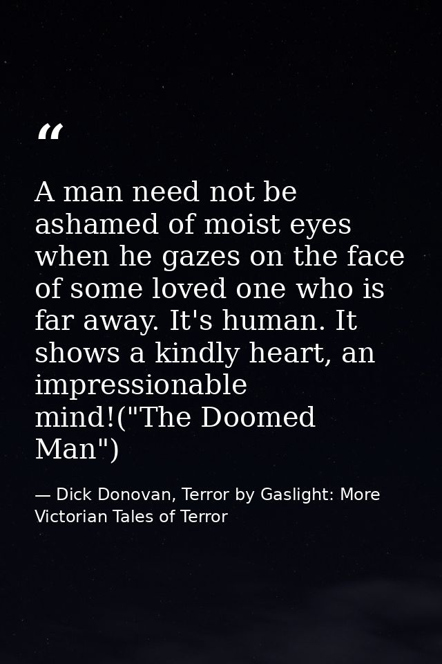 A man need not be ashamed of moist eyes when he gazes on the face of some loved one who is far away. It's human. It show — Dick Donovan, Terror by Gaslight: More Victorian Tales of Terror
