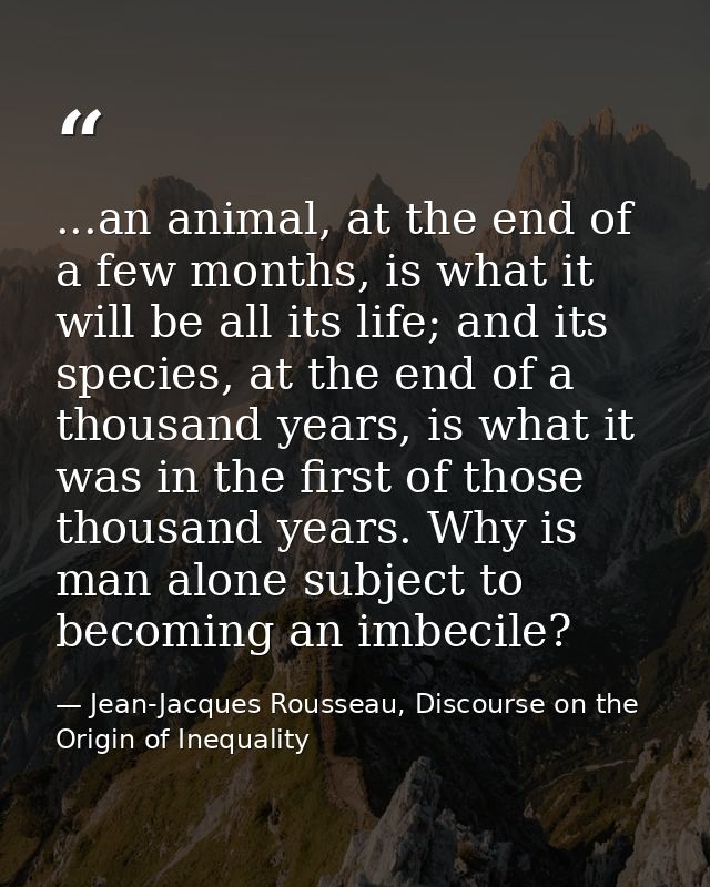 ...an animal, at the end of a few months, is what it will be all its life; and its species, at the end of a thousand yea — Jean-Jacques Rousseau, Discourse on the Origin of Inequality