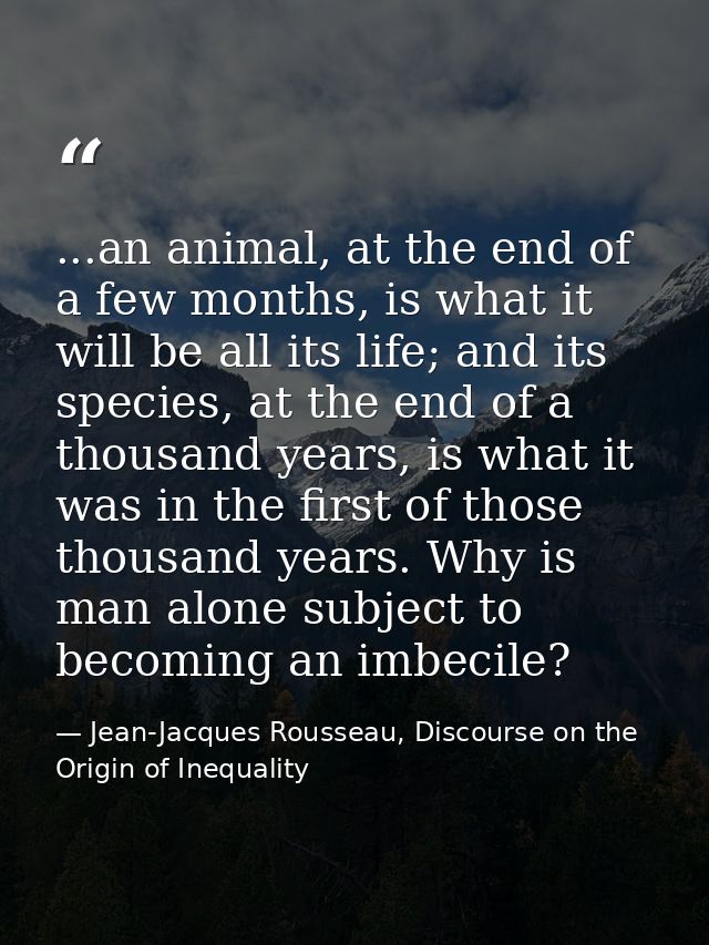 ...an animal, at the end of a few months, is what it will be all its life; and its species, at the end of a thousand yea — Jean-Jacques Rousseau, Discourse on the Origin of Inequality