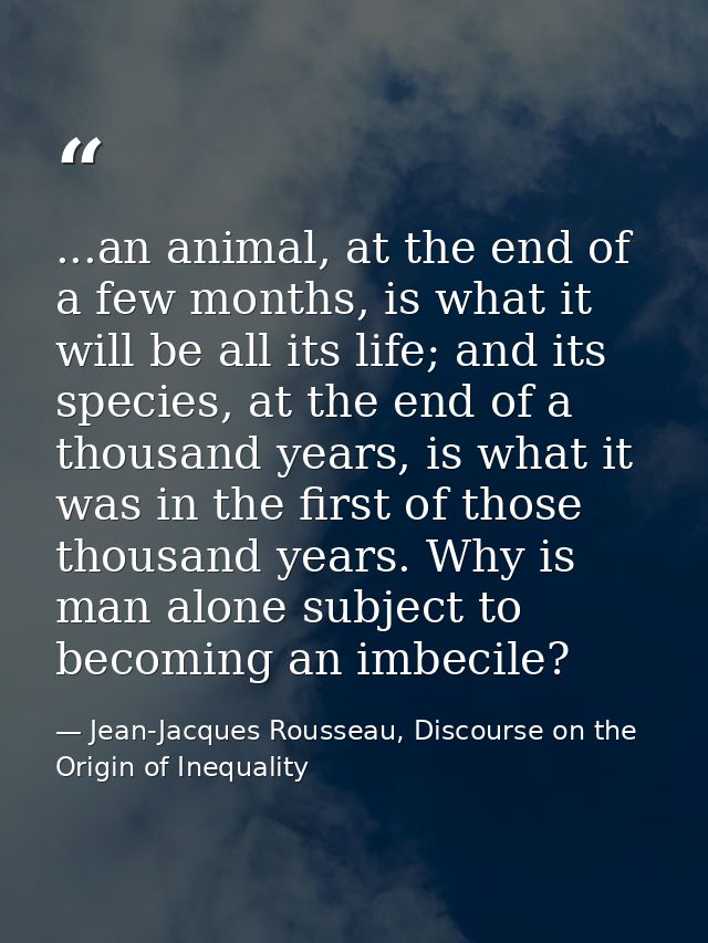 ...an animal, at the end of a few months, is what it will be all its life; and its species, at the end of a thousand yea — Jean-Jacques Rousseau, Discourse on the Origin of Inequality
