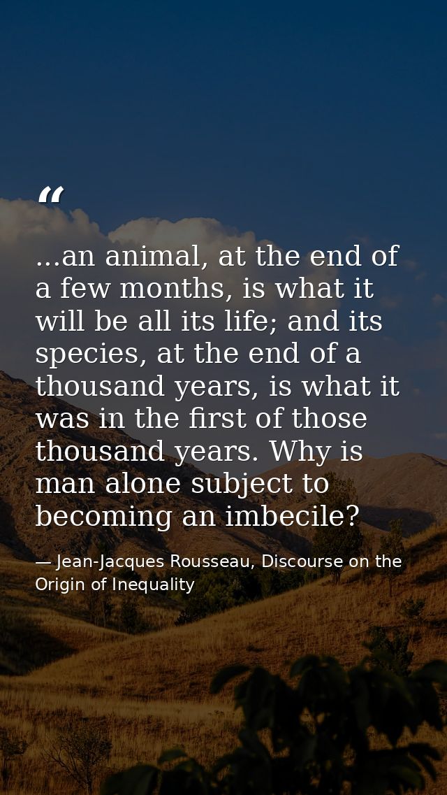 ...an animal, at the end of a few months, is what it will be all its life; and its species, at the end of a thousand yea — Jean-Jacques Rousseau, Discourse on the Origin of Inequality