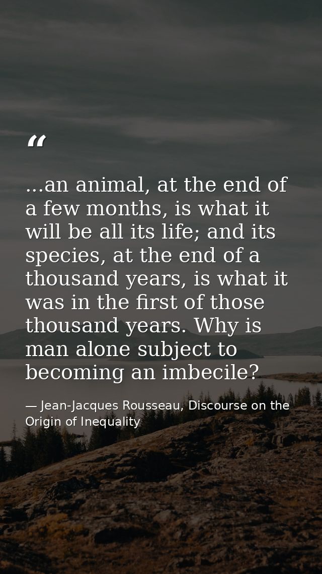 ...an animal, at the end of a few months, is what it will be all its life; and its species, at the end of a thousand yea — Jean-Jacques Rousseau, Discourse on the Origin of Inequality