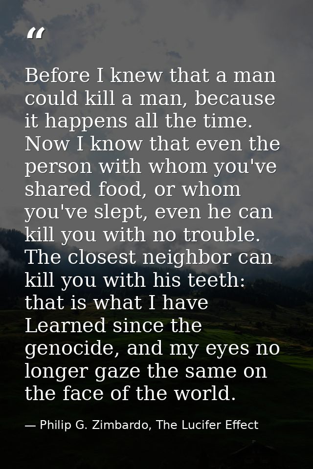 Before I knew that a man could kill a man, because it happens all the time. Now I know that even the person with whom yo — Philip G. Zimbardo, The Lucifer Effect