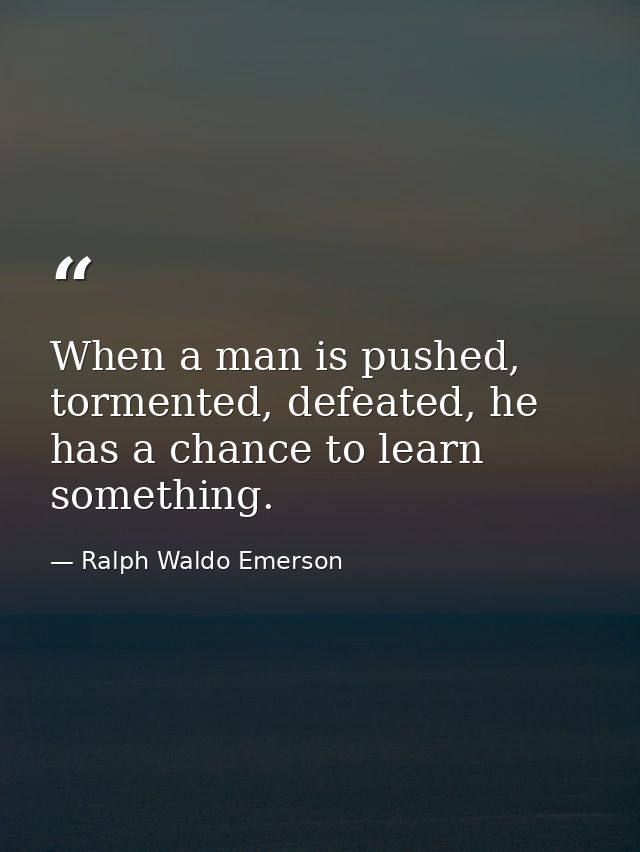 When a man is pushed, tormented, defeated, he has a chance to learn something. — Ralph Waldo Emerson