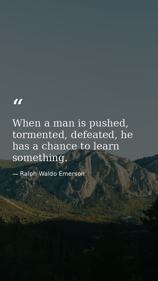 When a man is pushed, tormented, defeated, he has a chance to learn something. — Ralph Waldo Emerson