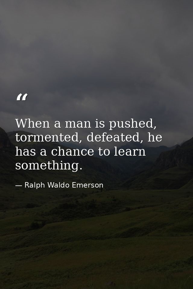 When a man is pushed, tormented, defeated, he has a chance to learn something. — Ralph Waldo Emerson