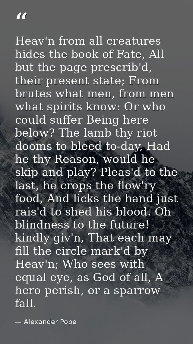 Heav'n from all creatures hides the book of Fate, All but the page prescrib'd, their present state; From brutes what men — Alexander Pope
