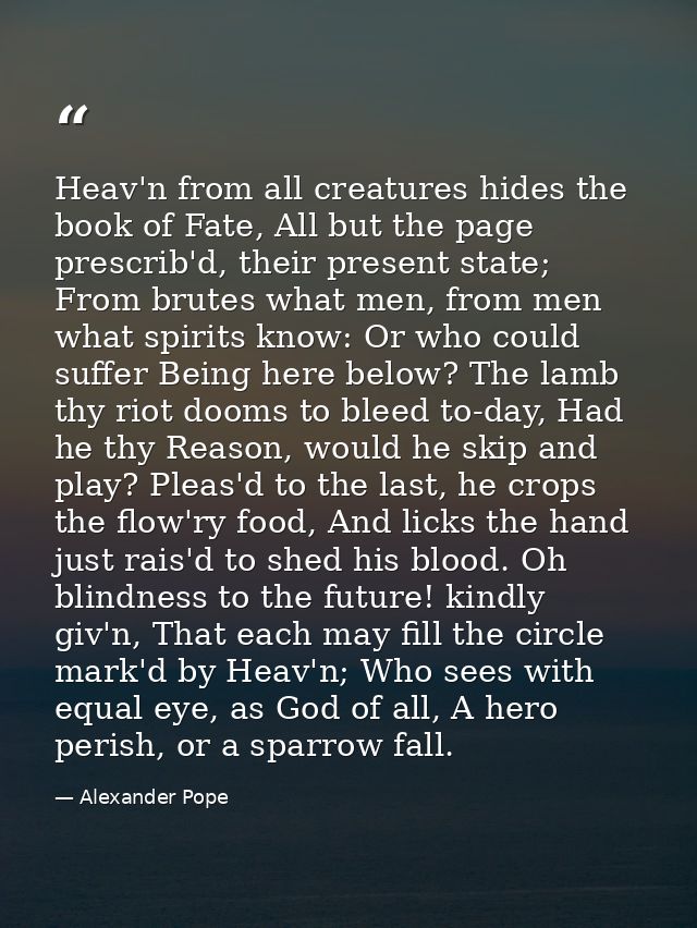 Heav'n from all creatures hides the book of Fate, All but the page prescrib'd, their present state; From brutes what men — Alexander Pope