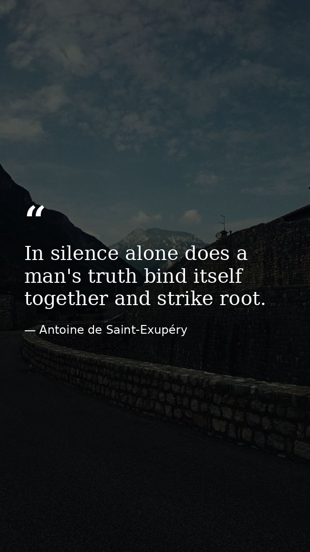 In silence alone does a man's truth bind itself together and strike root. — Antoine de Saint-Exupéry