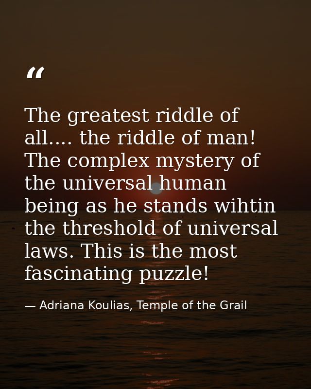 The greatest riddle of all.... the riddle of man! The complex mystery of the universal human being as he stands wihtin t — Adriana Koulias, Temple of the Grail